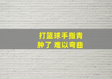 打篮球手指青肿了 难以弯曲